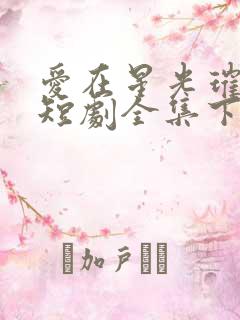 爱在星光璀璨时短剧全集下载