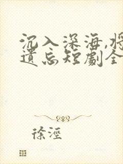 沉入深海,将你遗忘短剧全集播放