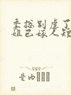 季总别虐了舒小姐已嫁人短视频