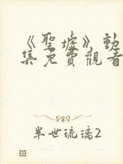 《圣墟》动漫全集免费观看