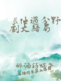 《他过分野》短剧大结局