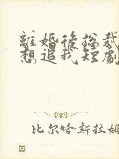 离婚后总裁总是想追我短剧