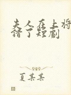 夫人在上将军知错了短剧