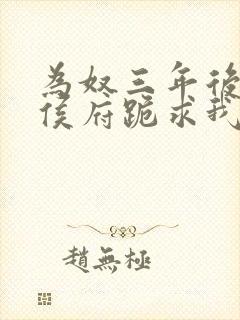 为奴三年后整个侯府跪求我原谅免费阅读结局