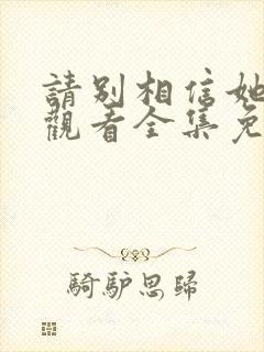 请别相信她在线观看全集免费播放