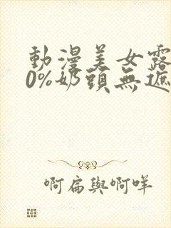 动漫美女露100%奶头无遮挡