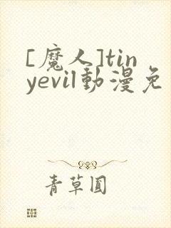 [魔人]tinyevil动漫免费观看