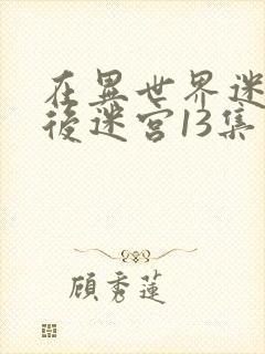 在异世界迷宫开后迷宫13集