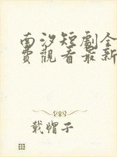 南汐短剧全集免费观看最新章节更新