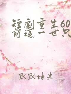 短剧重生60年前这一世只为妻儿免费观看