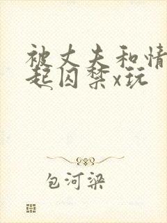 被丈夫和情敌一起囚禁x玩