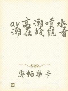 av高潮喷水高潮在线观看