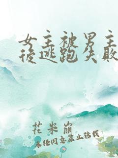 女主被男主囚禁后逃跑失败惩罚小说