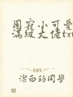 团宠小可爱成了满级大佬txt下载全本