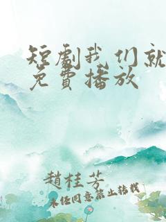 短剧我们就到这免费播放