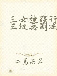 玉女被强行糟蹋三级无删减版电影