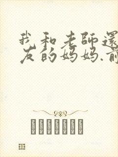 我和老师还有朋友的妈妈.前篇