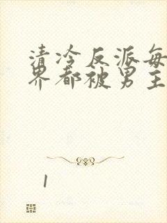 清冷反派每个世界都被男主c的哭唧唧