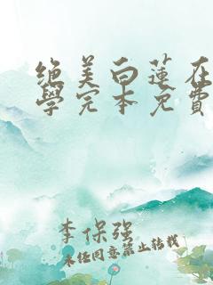 绝美白莲在线教学完本免费阅读