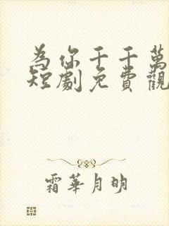 为你千千万万次短剧免费观看60集