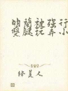 明兰被强行扒开双腿玩弄小说