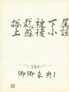 总裁被下属舔批上瘾后小说