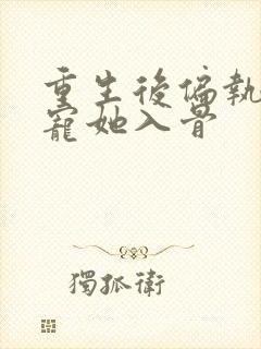 重生后偏执大佬宠她入骨