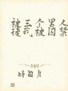 被三个男人看上后我被囚禁了