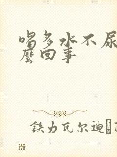 喝多水不尿是怎么回事