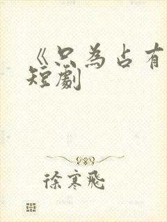 《只为占有你》短剧