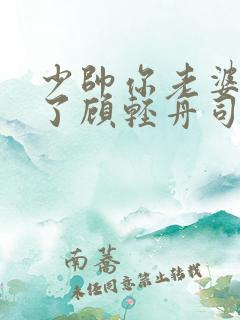 少帅你老婆又跑了顾轻舟司行霈短剧