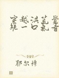 穿越洪荒觉醒系统一口气看完沙雕动画