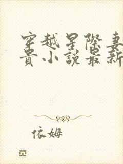 穿越星际妻荣夫贵小说最新章节