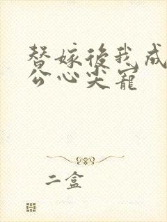 替嫁后我成了老公心尖宠