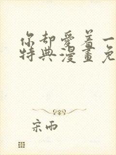 你却爱着一个他特典漫画免费阅读