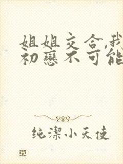 姐姐交合,我的初恋不可能是亲姐姐