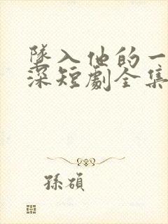 坠入他的一往情深短剧全集免费观看