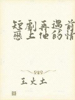 短剧再遇前任,恋上他的情深在线观看