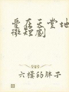 爱在天堂地狱时微短剧