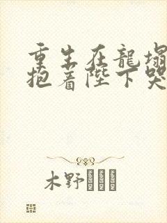 重生在龙塌宠妃抱着陛下哭 剧