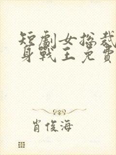 短剧女总裁的贴身战王免费观看