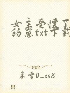 女主受怀了炮灰的崽txt下载