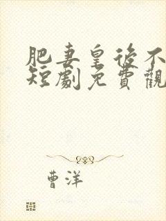 肥妻皇后不好惹短剧免费观看