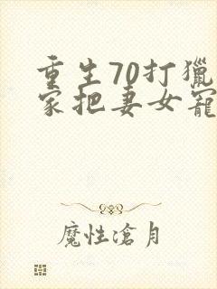 重生70打猎养家把妻女宠上天免费阅读正版