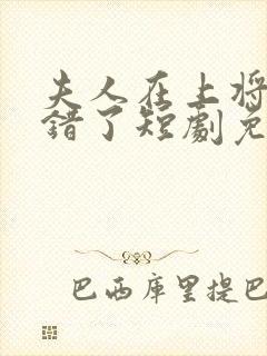 夫人在上将军知错了短剧免费观看全集