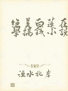 绝美白莲在线教学搞钱小说最新更新