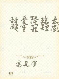 甜爱降临太子爷超会宠短剧全集大结局