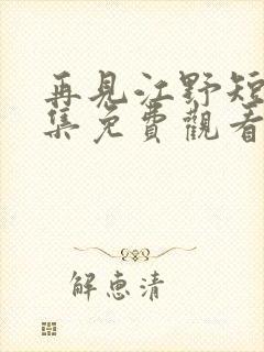 再见江野短剧全集免费观看完整版