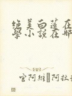 绝美白莲在线教学小说在哪里看免费