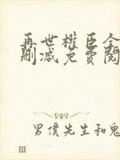 再世权臣全文无删减免费阅读